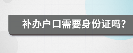 補辦戶口需要身份證嗎？