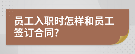 員工入職時(shí)怎樣和員工簽訂合同?