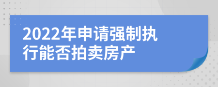 2022年申請(qǐng)強(qiáng)制執(zhí)行能否拍賣房產(chǎn)