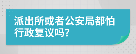 派出所或者公安局都怕行政復(fù)議嗎？