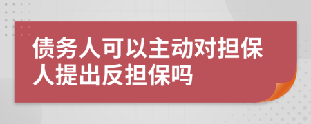 債務(wù)人可以主動(dòng)對(duì)擔(dān)保人提出反擔(dān)保嗎