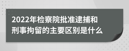 2022年檢察院批準逮捕和刑事拘留的主要區(qū)別是什么