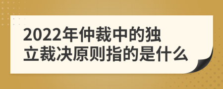 2022年仲裁中的獨立裁決原則指的是什么