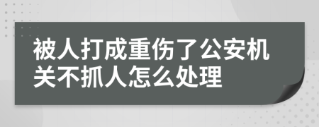 被人打成重傷了公安機(jī)關(guān)不抓人怎么處理