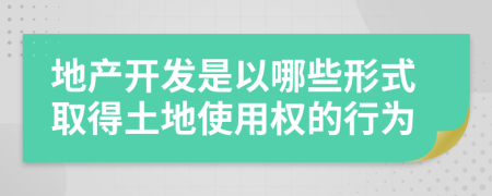 地產(chǎn)開(kāi)發(fā)是以哪些形式取得土地使用權(quán)的行為