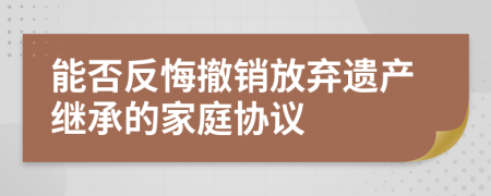 能否反悔撤銷放棄遺產(chǎn)繼承的家庭協(xié)議