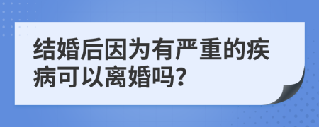 結(jié)婚后因為有嚴重的疾病可以離婚嗎？