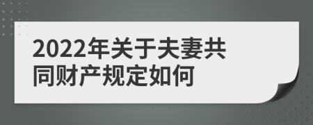 2022年關(guān)于夫妻共同財(cái)產(chǎn)規(guī)定如何