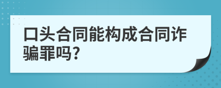 口頭合同能構(gòu)成合同詐騙罪嗎?