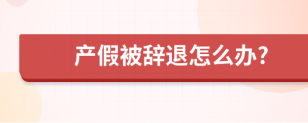 產(chǎn)假被辭退怎么辦?