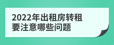 2022年出租房轉(zhuǎn)租要注意哪些問題