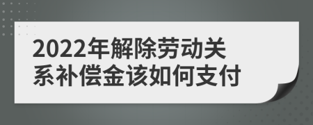 2022年解除勞動關(guān)系補(bǔ)償金該如何支付