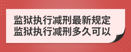 監(jiān)獄執(zhí)行減刑最新規(guī)定監(jiān)獄執(zhí)行減刑多久可以