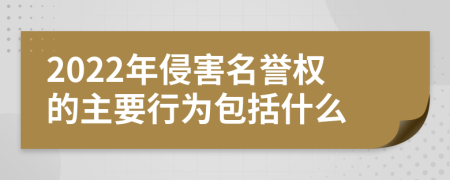 2022年侵害名譽權(quán)的主要行為包括什么