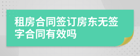 租房合同簽訂房東無(wú)簽字合同有效嗎
