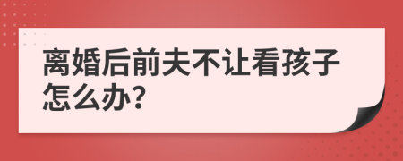 離婚后前夫不讓看孩子怎么辦？