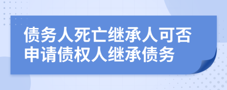 債務(wù)人死亡繼承人可否申請(qǐng)債權(quán)人繼承債務(wù)