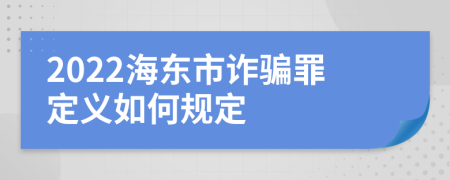 2022海東市詐騙罪定義如何規(guī)定