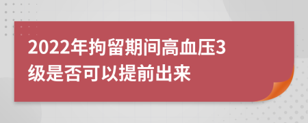 2022年拘留期間高血壓3級是否可以提前出來