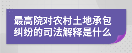 最高院對(duì)農(nóng)村土地承包糾紛的司法解釋是什么