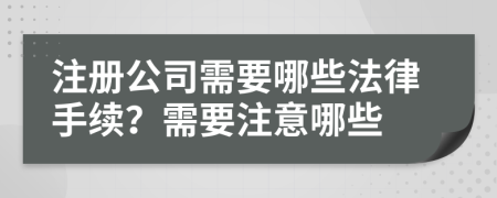 注冊公司需要哪些法律手續(xù)？需要注意哪些