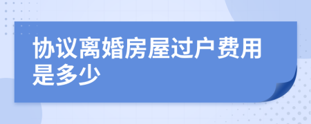 協(xié)議離婚房屋過戶費(fèi)用是多少