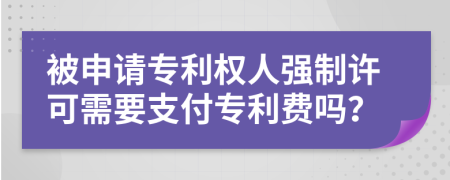 被申請(qǐng)專(zhuān)利權(quán)人強(qiáng)制許可需要支付專(zhuān)利費(fèi)嗎？