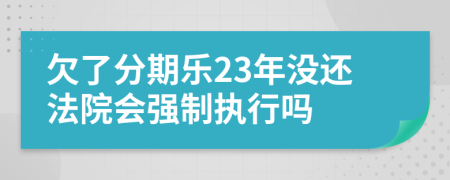 欠了分期樂(lè)23年沒(méi)還法院會(huì)強(qiáng)制執(zhí)行嗎