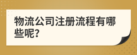 物流公司注冊(cè)流程有哪些呢？