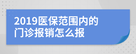 2019醫(yī)保范圍內(nèi)的門診報銷怎么報