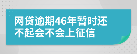 網(wǎng)貸逾期46年暫時還不起會不會上征信