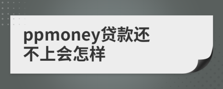ppmoney貸款還不上會(huì)怎樣