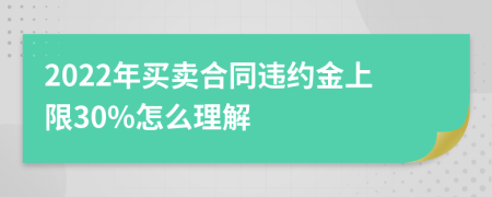 2022年買賣合同違約金上限30%怎么理解