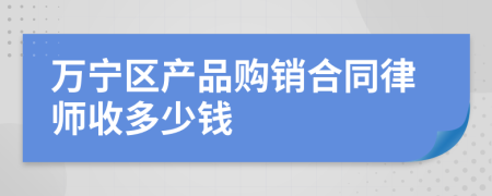 萬寧區(qū)產(chǎn)品購銷合同律師收多少錢