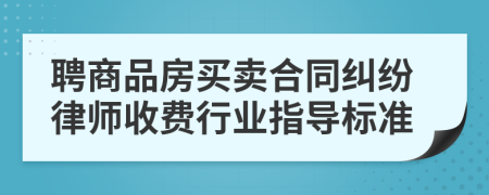 聘商品房買賣合同糾紛律師收費行業(yè)指導標準