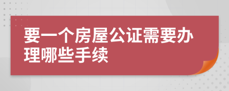 要一個(gè)房屋公證需要辦理哪些手續(xù)