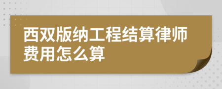 西雙版納工程結(jié)算律師費(fèi)用怎么算