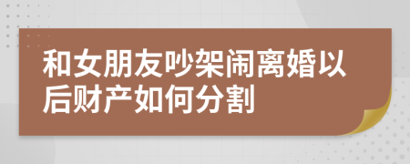 和女朋友吵架鬧離婚以后財產(chǎn)如何分割