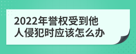 2022年譽(yù)權(quán)受到他人侵犯時應(yīng)該怎么辦