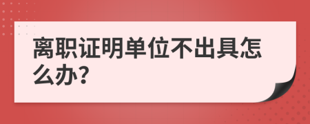 離職證明單位不出具怎么辦？