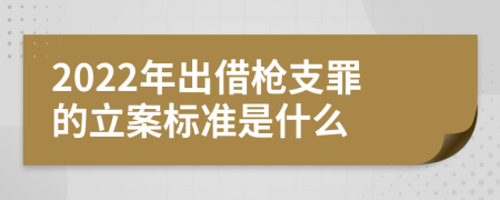 2022年出借槍支罪的立案標準是什么
