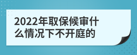 2022年取保候?qū)徥裁辞闆r下不開庭的