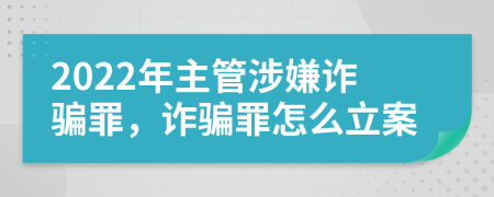 2022年主管涉嫌詐騙罪，詐騙罪怎么立案