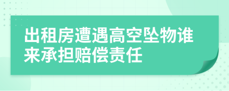 出租房遭遇高空墜物誰來承擔(dān)賠償責(zé)任