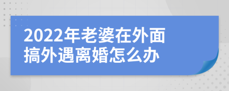 2022年老婆在外面搞外遇離婚怎么辦