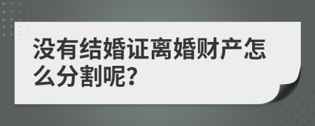 沒有結(jié)婚證離婚財產(chǎn)怎么分割呢？