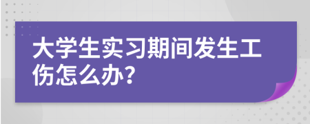 大學(xué)生實(shí)習(xí)期間發(fā)生工傷怎么辦？