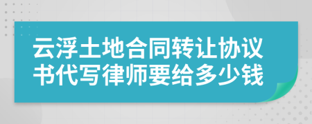 云浮土地合同轉(zhuǎn)讓協(xié)議書代寫律師要給多少錢