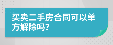 買賣二手房合同可以單方解除嗎？