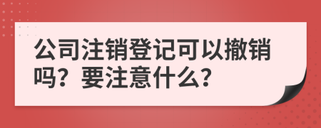 公司注銷登記可以撤銷嗎？要注意什么？